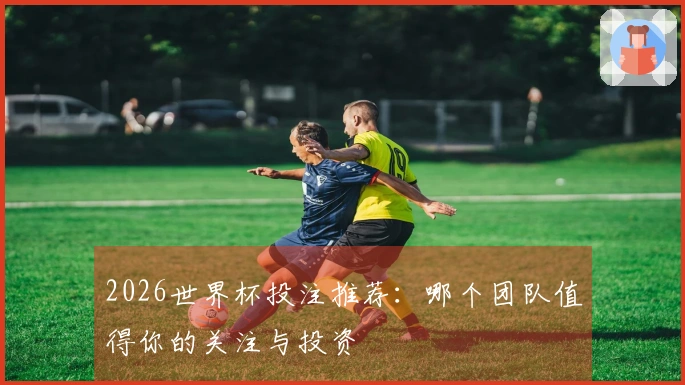 2026世界杯投注推荐：哪个团队值得你的关注与投资