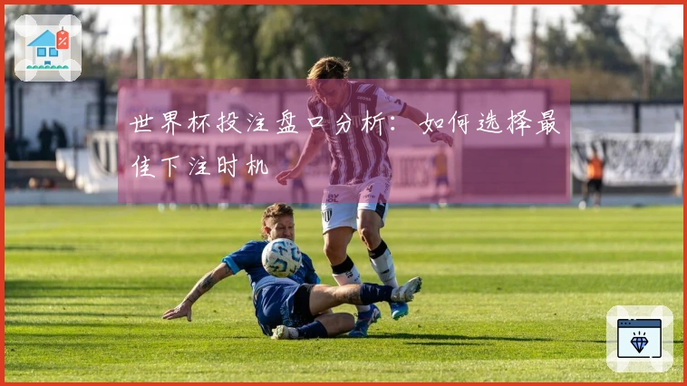 世界杯投注盘口分析：如何选择最佳下注时机