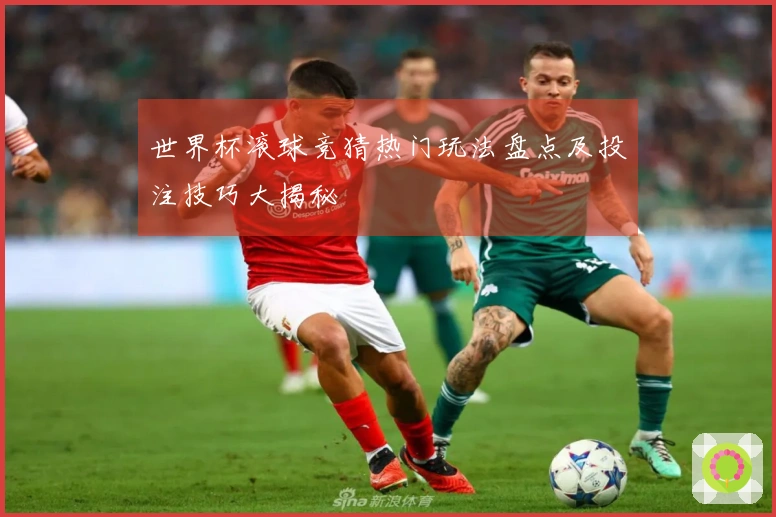 世界杯滚球竞猜热门玩法盘点及投注技巧大揭秘