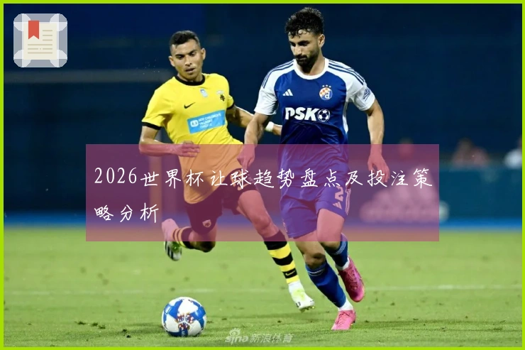 2026世界杯让球趋势盘点及投注策略分析
