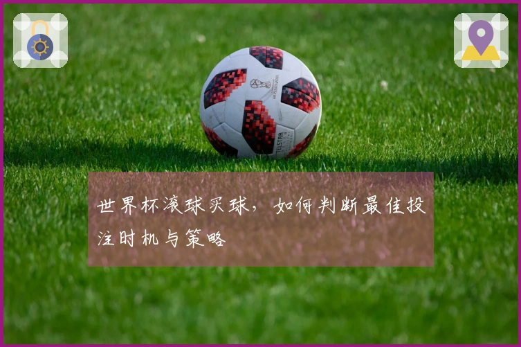 世界杯滚球买球，如何判断最佳投注时机与策略