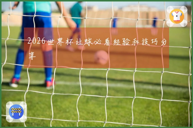 2026世界杯让球必看经验和技巧分享