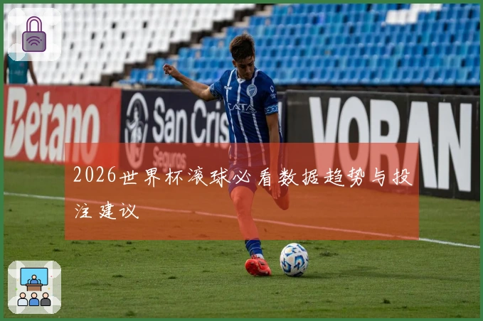 2026世界杯滚球必看数据趋势与投注建议