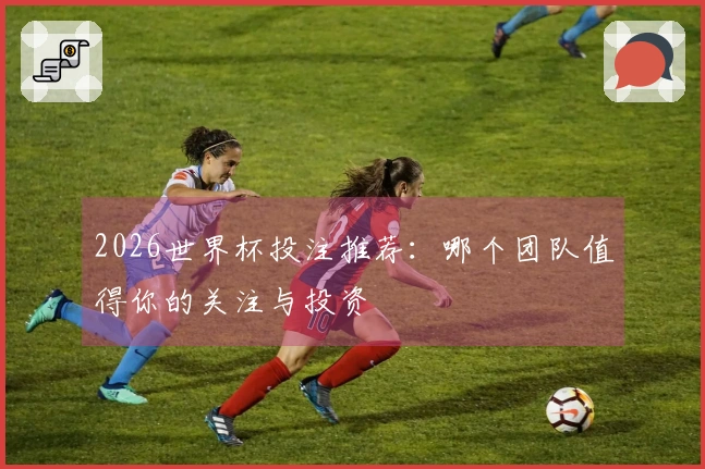 2026世界杯投注推荐：哪个团队值得你的关注与投资