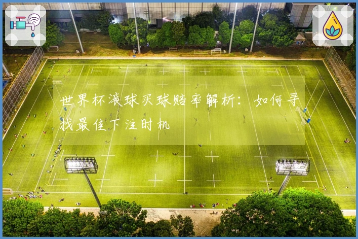 世界杯滚球买球赔率解析：如何寻找最佳下注时机