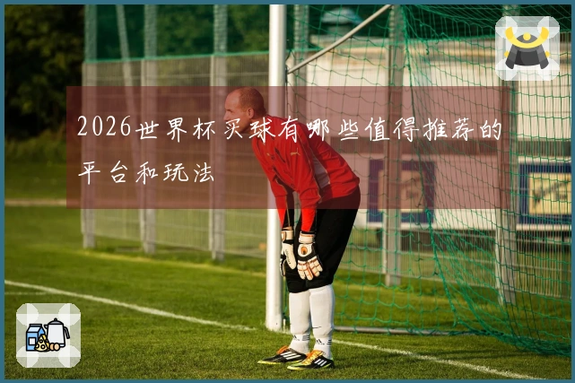 2026世界杯买球有哪些值得推荐的平台和玩法